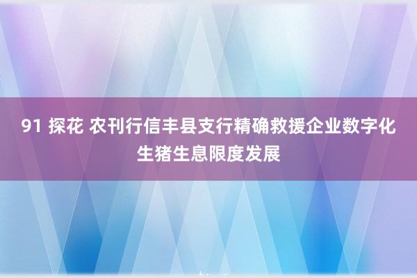 91 探花 农刊行信丰县支行精确救援企业数字化生猪生息限度发展