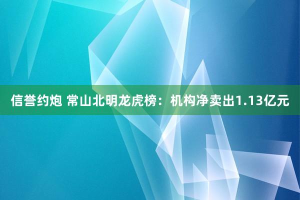 信誉约炮 常山北明龙虎榜：机构净卖出1.13亿元