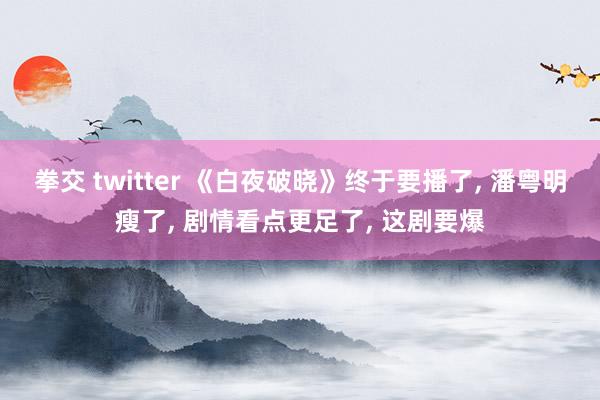 拳交 twitter 《白夜破晓》终于要播了, 潘粤明瘦了, 剧情看点更足了, 这剧要爆