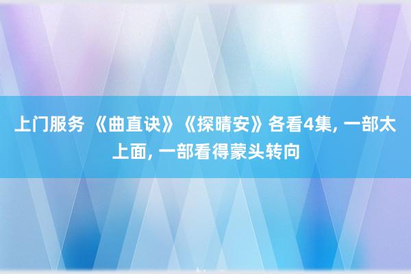 上门服务 《曲直诀》《探晴安》各看4集， 一部太上面， 一部看得蒙头转向