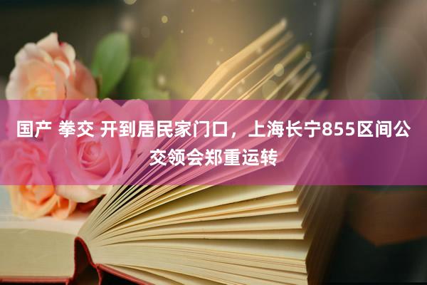 国产 拳交 开到居民家门口，上海长宁855区间公交领会郑重运转