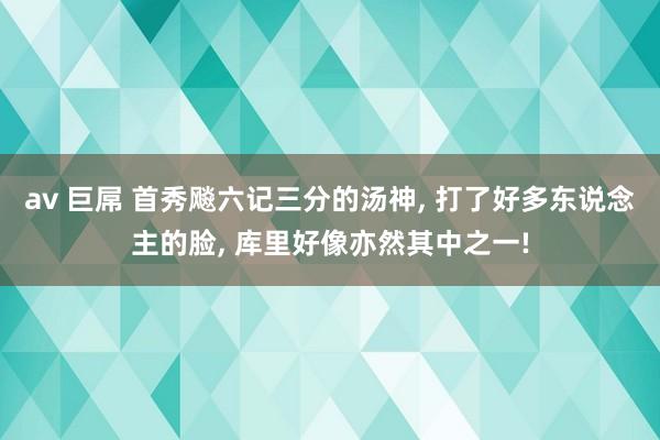 av 巨屌 首秀飚六记三分的汤神, 打了好多东说念主的脸, 库里好像亦然其中之一!