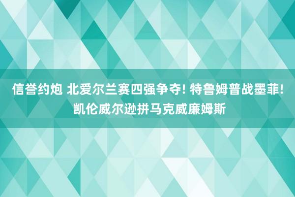 信誉约炮 北爱尔兰赛四强争夺! 特鲁姆普战墨菲! 凯伦威尔逊拼马克威廉姆斯