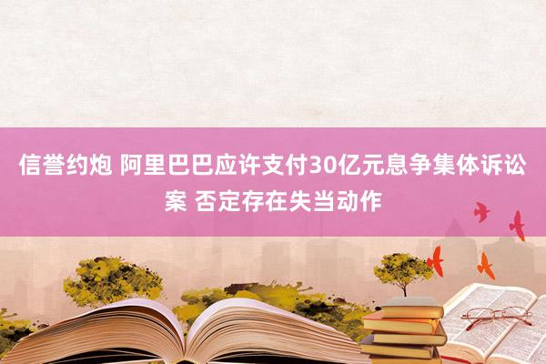 信誉约炮 阿里巴巴应许支付30亿元息争集体诉讼案 否定存在失当动作