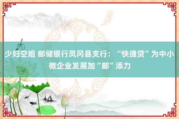 少妇空姐 邮储银行凤冈县支行：“快捷贷”为中小微企业发展加“邮”添力