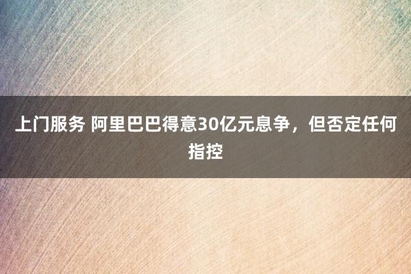 上门服务 阿里巴巴得意30亿元息争，但否定任何指控