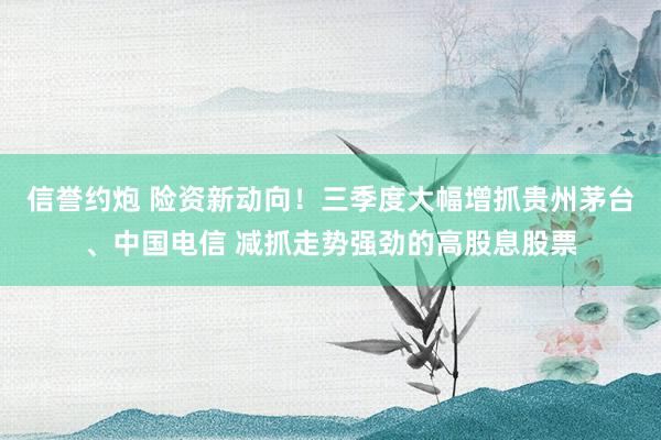 信誉约炮 险资新动向！三季度大幅增抓贵州茅台、中国电信 减抓走势强劲的高股息股票