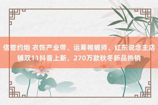 信誉约炮 衣饰产业带、运筹帷幄师、红东说念主店铺双11抖音上新，270万款秋冬新品热销