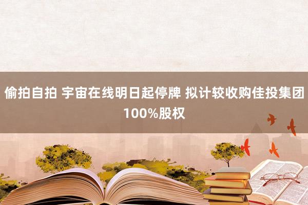 偷拍自拍 宇宙在线明日起停牌 拟计较收购佳投集团100%股权