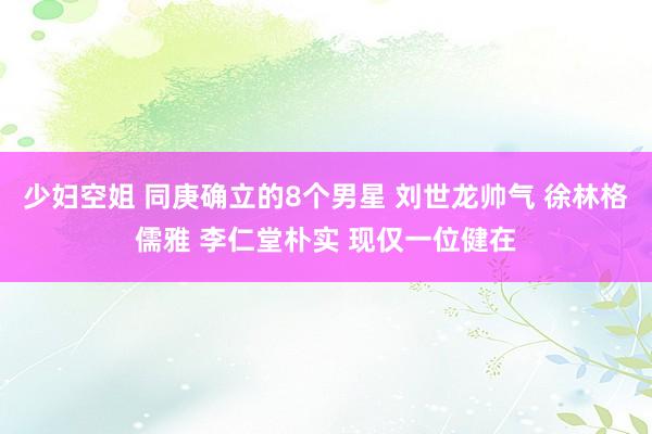 少妇空姐 同庚确立的8个男星 刘世龙帅气 徐林格儒雅 李仁堂朴实 现仅一位健在