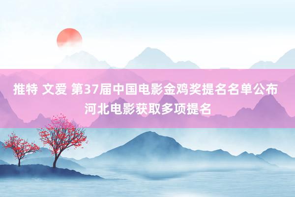 推特 文爱 第37届中国电影金鸡奖提名名单公布 河北电影获取多项提名