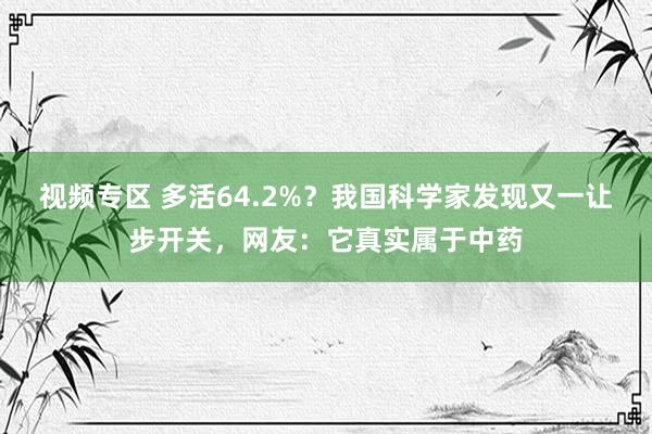 视频专区 多活64.2%？我国科学家发现又一让步开关，网友：它真实属于中药