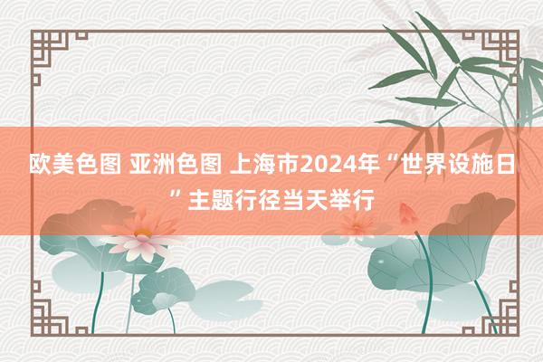 欧美色图 亚洲色图 上海市2024年“世界设施日”主题行径当天举行