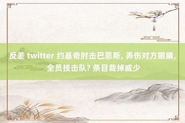 反差 twitter 约基奇肘击巴恩斯, 弄伤对方眼睛, 全员技击队? 条目裁掉威少