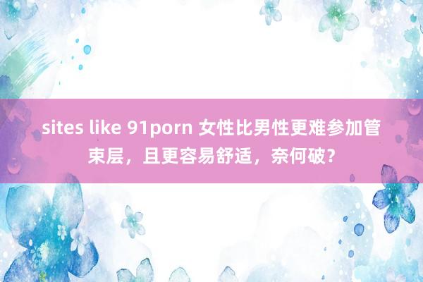 sites like 91porn 女性比男性更难参加管束层，且更容易舒适，奈何破？