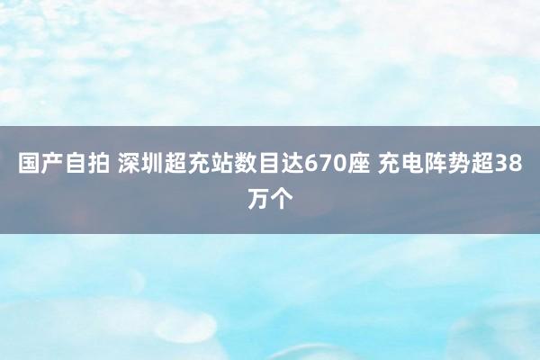 国产自拍 深圳超充站数目达670座 充电阵势超38万个