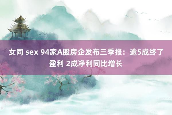 女同 sex 94家A股房企发布三季报：逾5成终了盈利 2成净利同比增长