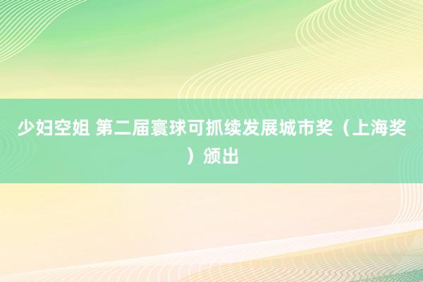 少妇空姐 第二届寰球可抓续发展城市奖（上海奖）颁出