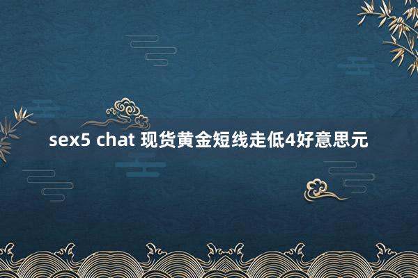 sex5 chat 现货黄金短线走低4好意思元