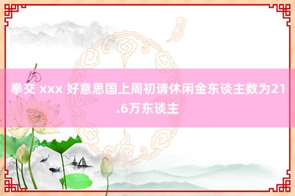 拳交 xxx 好意思国上周初请休闲金东谈主数为21.6万东谈主