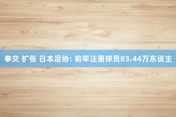 拳交 扩张 日本足协: 前年注册球员83.44万东谈主