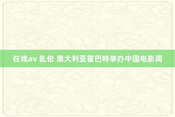 在线av 乱伦 澳大利亚霍巴特举办中国电影周