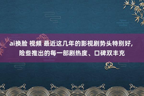 ai换脸 视频 最近这几年的影视剧势头特别好， 险些推出的每一部剧热度、口碑双丰充