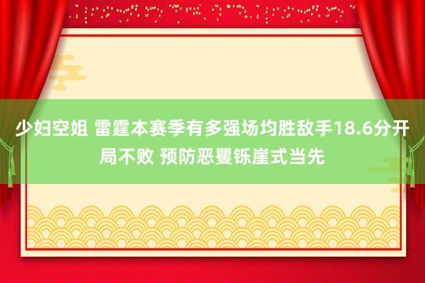 少妇空姐 雷霆本赛季有多强场均胜敌手18.6分开局不败 预防恶矍铄崖式当先