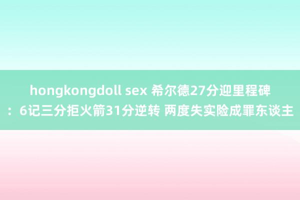 hongkongdoll sex 希尔德27分迎里程碑：6记三分拒火箭31分逆转 两度失实险成罪东谈主