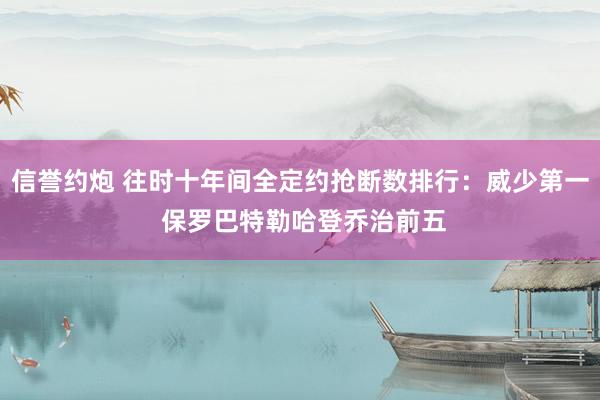 信誉约炮 往时十年间全定约抢断数排行：威少第一 保罗巴特勒哈登乔治前五