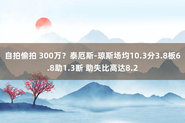 自拍偷拍 300万？泰厄斯-琼斯场均10.3分3.8板6.8助1.3断 助失比高达8.2