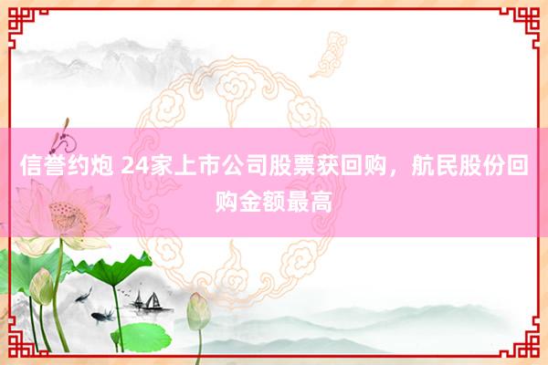 信誉约炮 24家上市公司股票获回购，航民股份回购金额最高