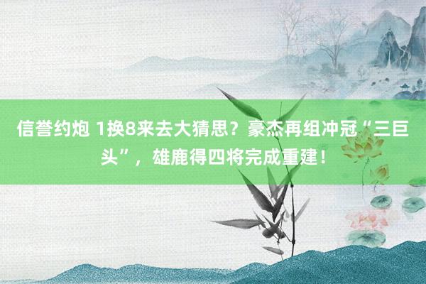 信誉约炮 1换8来去大猜思？豪杰再组冲冠“三巨头”，雄鹿得四将完成重建！