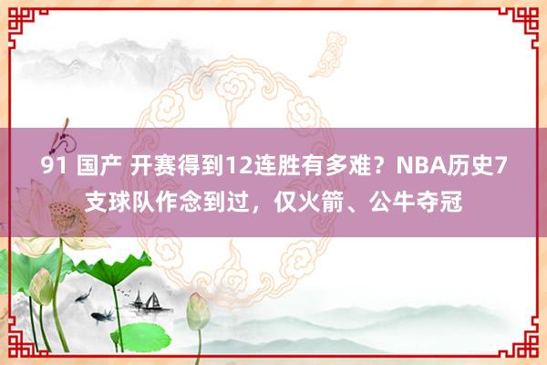 91 国产 开赛得到12连胜有多难？NBA历史7支球队作念到过，仅火箭、公牛夺冠