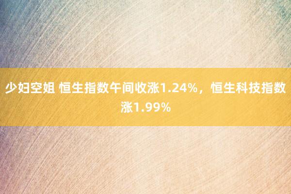 少妇空姐 恒生指数午间收涨1.24%，恒生科技指数涨1.99%