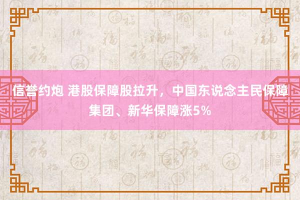 信誉约炮 港股保障股拉升，中国东说念主民保障集团、新华保障涨5%