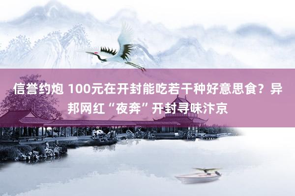 信誉约炮 100元在开封能吃若干种好意思食？异邦网红“夜奔”开封寻味汴京