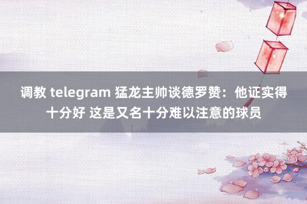 调教 telegram 猛龙主帅谈德罗赞：他证实得十分好 这是又名十分难以注意的球员