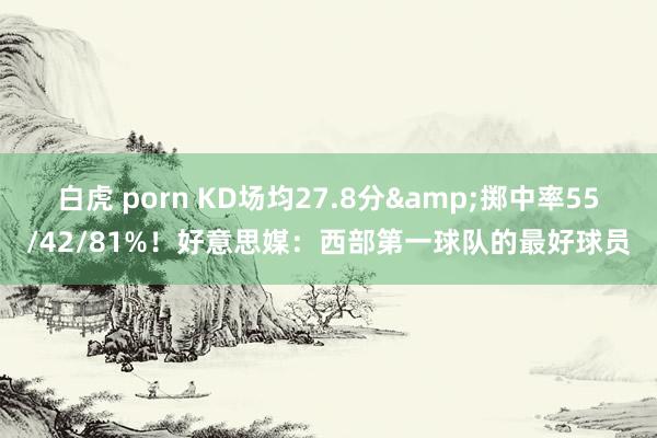 白虎 porn KD场均27.8分&掷中率55/42/81%！好意思媒：西部第一球队的最好球员