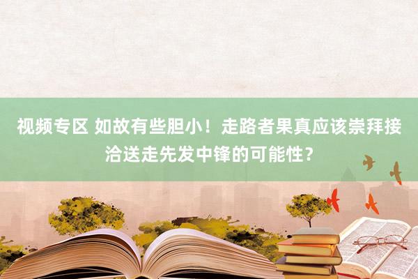 视频专区 如故有些胆小！走路者果真应该崇拜接洽送走先发中锋的可能性？