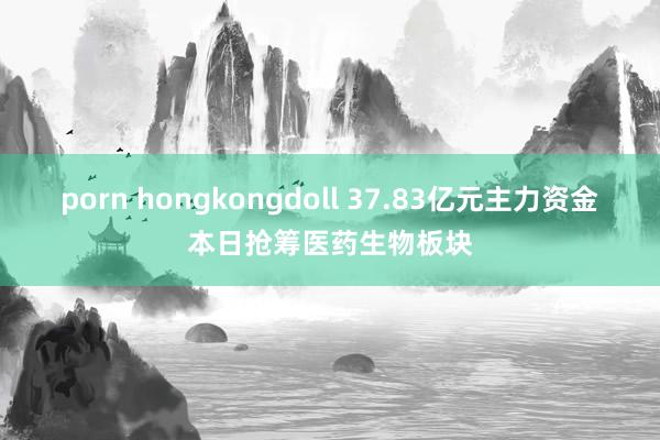 porn hongkongdoll 37.83亿元主力资金本日抢筹医药生物板块