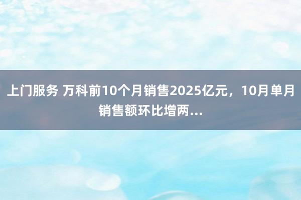 上门服务 万科前10个月销售2025亿元，10月单月销售额环比增两...