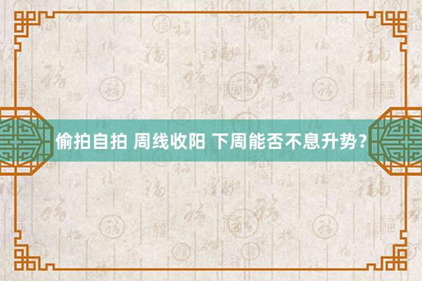 偷拍自拍 周线收阳 下周能否不息升势？