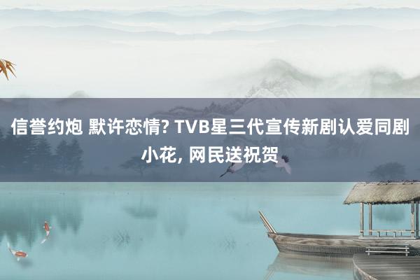 信誉约炮 默许恋情? TVB星三代宣传新剧认爱同剧小花, 网民送祝贺