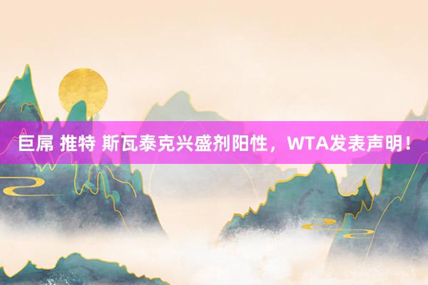 巨屌 推特 斯瓦泰克兴盛剂阳性，WTA发表声明！