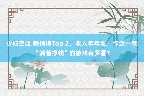 少妇空姐 畅销榜Top 2，收入年年涨，作念一款“躺着挣钱”的游戏有多香？