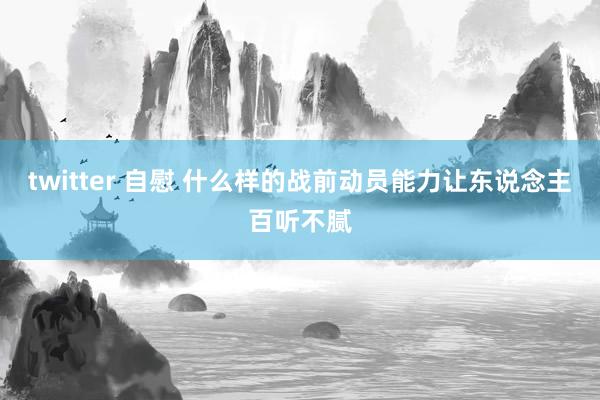 twitter 自慰 什么样的战前动员能力让东说念主百听不腻