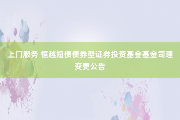 上门服务 恒越短债债券型证券投资基金基金司理变更公告