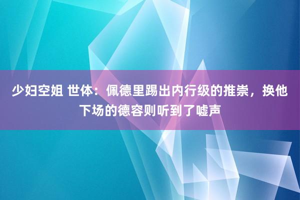 少妇空姐 世体：佩德里踢出内行级的推崇，换他下场的德容则听到了嘘声