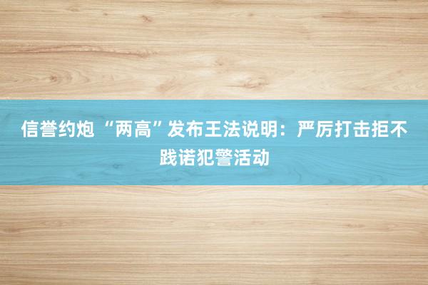 信誉约炮 “两高”发布王法说明：严厉打击拒不践诺犯警活动